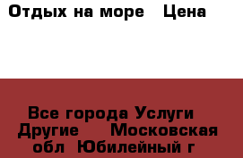 Отдых на море › Цена ­ 300 - Все города Услуги » Другие   . Московская обл.,Юбилейный г.